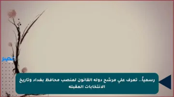 رسمياً.. تعرف على مرشح دولة القانون لمنصب محافظ بغداد وتاريخ الانتخابات المقبلة